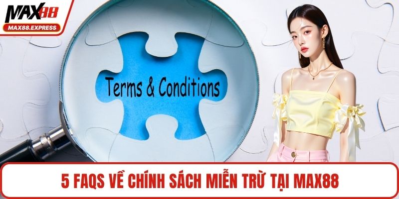 5 FAQs về chính sách miễn trừ tại MAX88