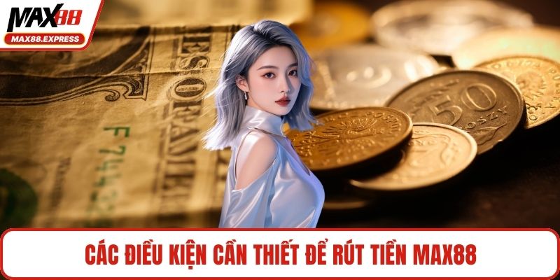 Các điều kiện cần thiết để rút tiền MAX88