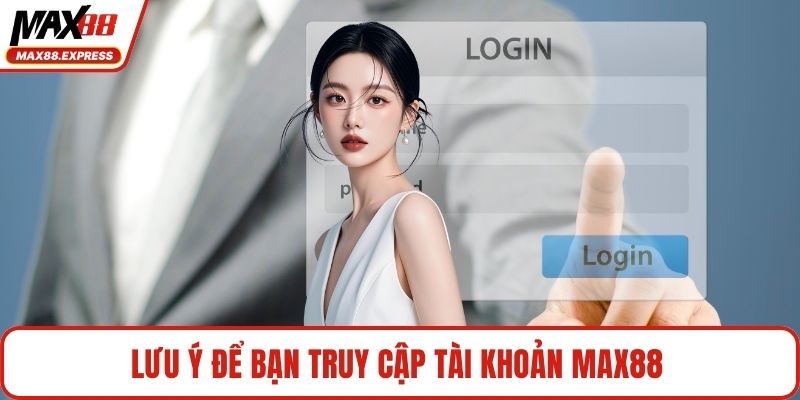 Lưu ý để bạn truy cập tài khoản MAX88